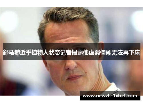 舒马赫近乎植物人状态记者揭露他虚弱僵硬无法再下床