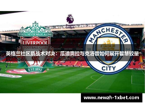 英格兰社区盾战术对决：瓜迪奥拉与克洛普如何展开智慧较量