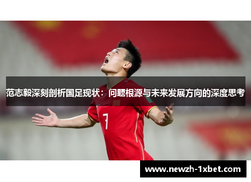 范志毅深刻剖析国足现状：问题根源与未来发展方向的深度思考