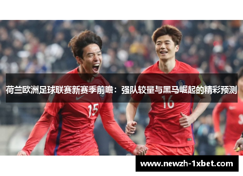荷兰欧洲足球联赛新赛季前瞻：强队较量与黑马崛起的精彩预测