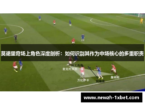 莫德里奇场上角色深度剖析：如何识别其作为中场核心的多重职责