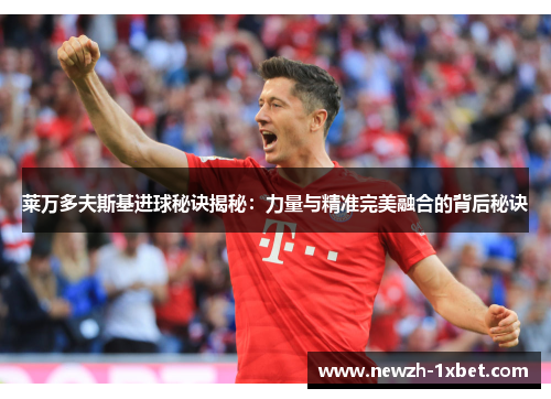 莱万多夫斯基进球秘诀揭秘：力量与精准完美融合的背后秘诀