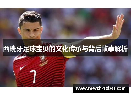 西班牙足球宝贝的文化传承与背后故事解析