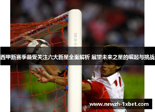 西甲新赛季最受关注六大新星全面解析 展望未来之星的崛起与挑战