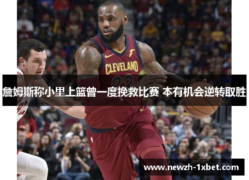 詹姆斯称小里上篮曾一度挽救比赛 本有机会逆转取胜