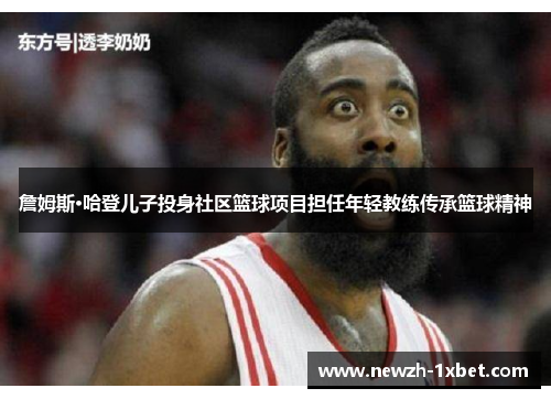 詹姆斯·哈登儿子投身社区篮球项目担任年轻教练传承篮球精神