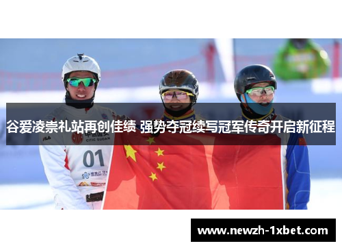 谷爱凌崇礼站再创佳绩 强势夺冠续写冠军传奇开启新征程