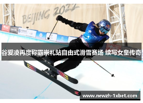 谷爱凌再度称霸崇礼站自由式滑雪赛场 续写女皇传奇