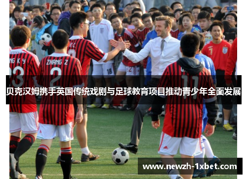 贝克汉姆携手英国传统戏剧与足球教育项目推动青少年全面发展