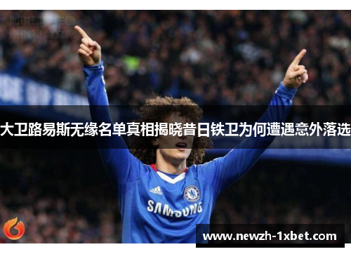 大卫路易斯无缘名单真相揭晓昔日铁卫为何遭遇意外落选