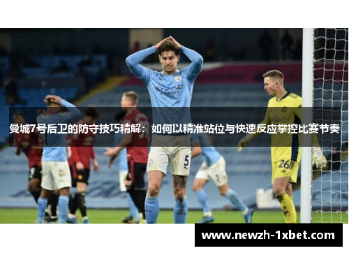 曼城7号后卫的防守技巧精解：如何以精准站位与快速反应掌控比赛节奏