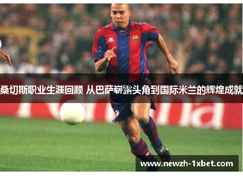 桑切斯职业生涯回顾 从巴萨崭露头角到国际米兰的辉煌成就