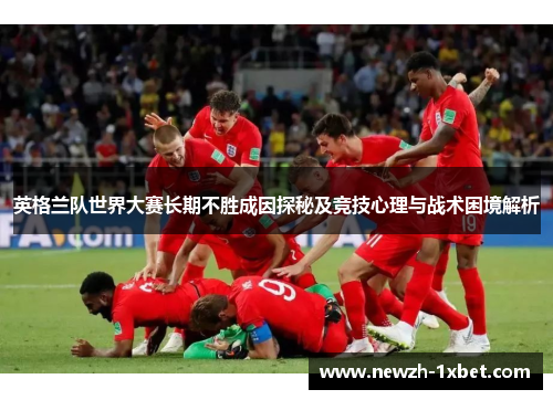 英格兰队世界大赛长期不胜成因探秘及竞技心理与战术困境解析