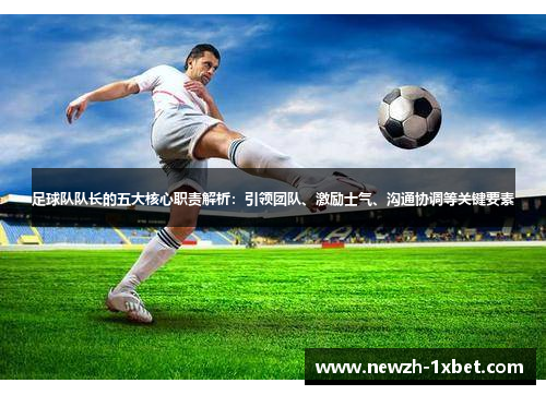 足球队队长的五大核心职责解析：引领团队、激励士气、沟通协调等关键要素
