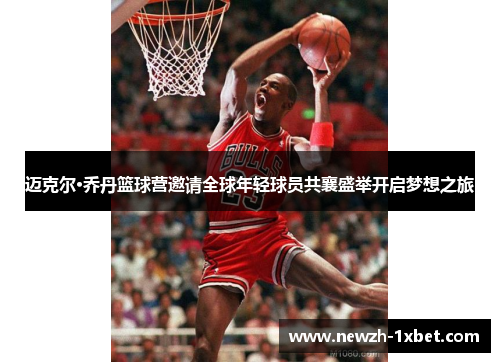 迈克尔·乔丹篮球营邀请全球年轻球员共襄盛举开启梦想之旅