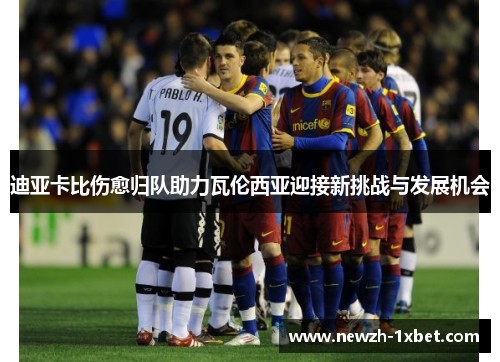 迪亚卡比伤愈归队助力瓦伦西亚迎接新挑战与发展机会
