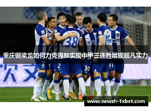 重庆铜梁龙如何力克强敌实现中甲三连胜展现超凡实力