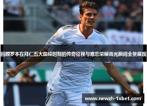 回顾罗本在拜仁五大巅峰时刻的传奇征程与难忘荣耀高光瞬间全景展现 回顾罗本在拜仁五大巅峰时刻的传奇征程与难忘荣耀高光瞬间全景展现