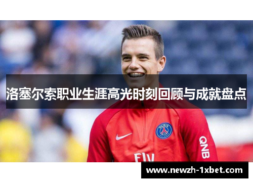 洛塞尔索职业生涯高光时刻回顾与成就盘点 洛塞尔索职业生涯高光时刻回顾与成就盘点
