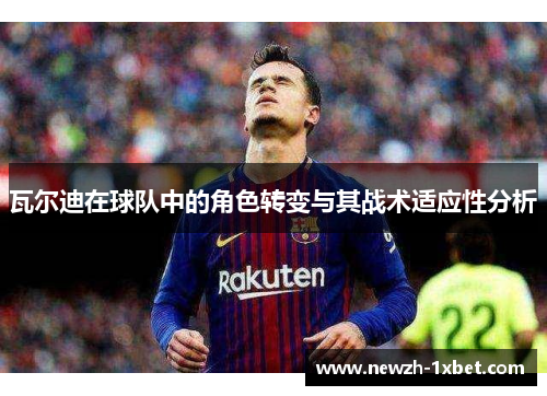 瓦尔迪在球队中的角色转变与其战术适应性分析 瓦尔迪在球队中的角色转变与其战术适应性分析