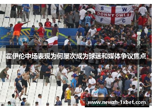 霍伊伦中场表现为何屡次成为球迷和媒体争议焦点 霍伊伦中场表现为何屡次成为球迷和媒体争议焦点