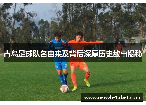 青岛足球队名由来及背后深厚历史故事揭秘 青岛足球队名由来及背后深厚历史故事揭秘
