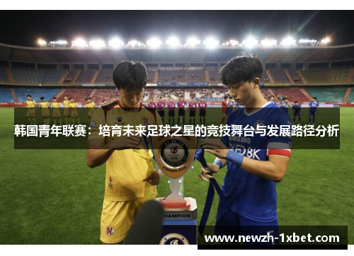 韩国青年联赛:培育未来足球之星的竞技舞台与发展路径分析 韩国青年联赛:培育未来足球之星的竞技舞台与发展路径分析