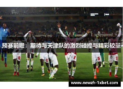 预赛前瞻:期待与天津队的激烈碰撞与精彩较量 预赛前瞻:期待与天津队的激烈碰撞与精彩较量