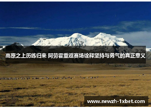 高原之上历练归来 阿劳霍重返赛场诠释坚持与勇气的真正意义 高原之上历练归来 阿劳霍重返赛场诠释坚持与勇气的真正意义