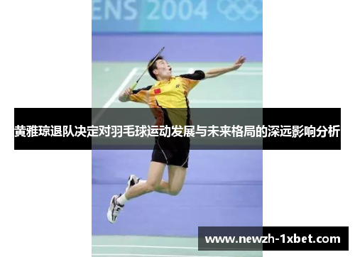 黄雅琼退队决定对羽毛球运动发展与未来格局的深远影响分析