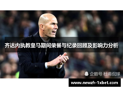 齐达内执教皇马期间荣誉与纪录回顾及影响力分析