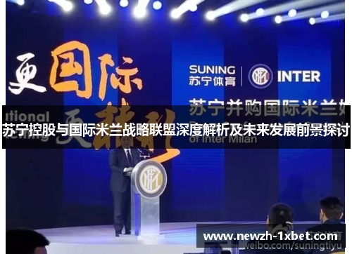 苏宁控股与国际米兰战略联盟深度解析及未来发展前景探讨
