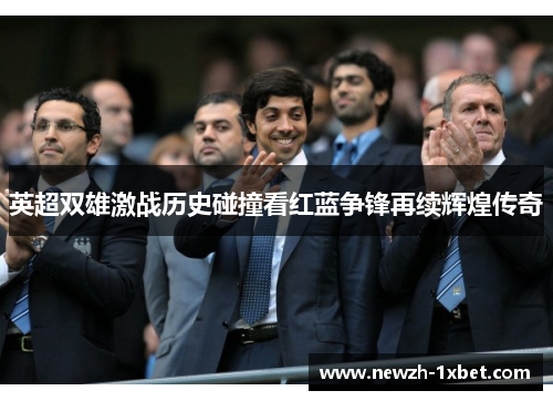 英超双雄激战历史碰撞看红蓝争锋再续辉煌传奇 英超双雄激战历史碰撞看红蓝争锋再续辉煌传奇