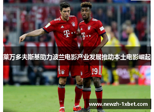 莱万多夫斯基助力波兰电影产业发展推动本土电影崛起 莱万多夫斯基助力波兰电影产业发展推动本土电影崛起