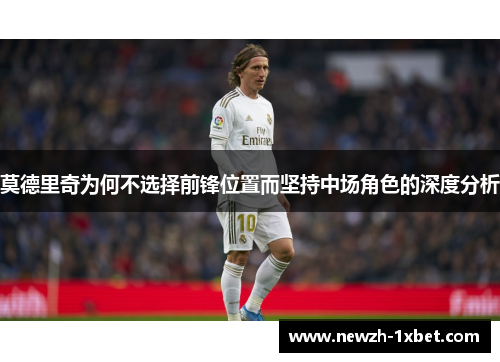 莫德里奇为何不选择前锋位置而坚持中场角色的深度分析 莫德里奇为何不选择前锋位置而坚持中场角色的深度分析