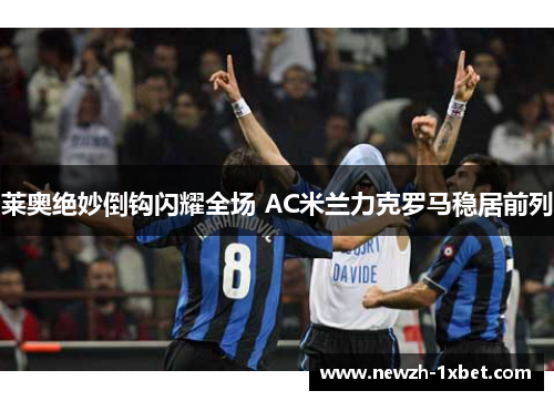莱奥绝妙倒钩闪耀全场 AC米兰力克罗马稳居前列