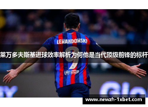 莱万多夫斯基进球效率解析为何他是当代顶级前锋的标杆 莱万多夫斯基进球效率解析为何他是当代顶级前锋的标杆