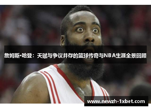 詹姆斯·哈登：天赋与争议并存的篮球传奇与NBA生涯全景回顾