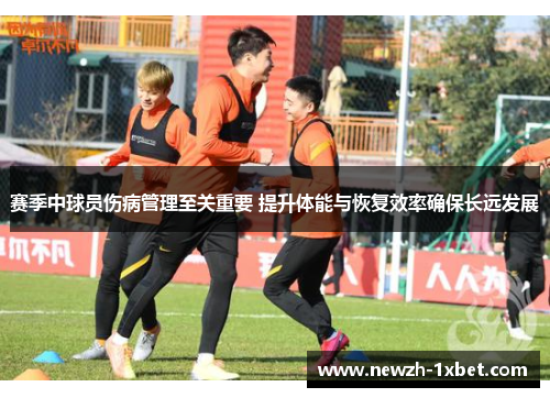 赛季中球员伤病管理至关重要 提升体能与恢复效率确保长远发展 赛季中球员伤病管理至关重要 提升体能与恢复效率确保长远发展