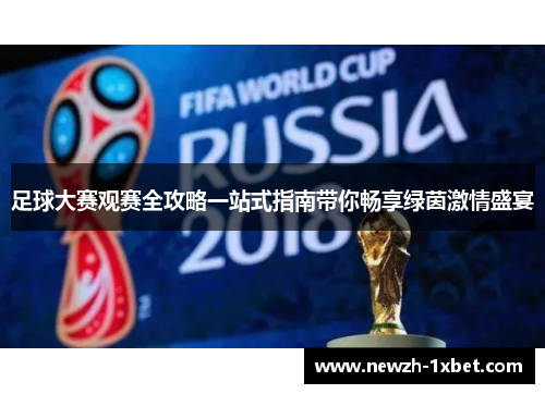 足球大赛观赛全攻略一站式指南带你畅享绿茵激情盛宴