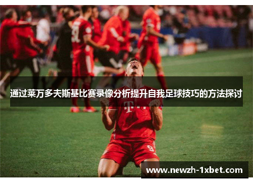 通过莱万多夫斯基比赛录像分析提升自我足球技巧的方法探讨
