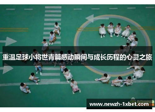 重温足球小将世青篇感动瞬间与成长历程的心灵之旅 重温足球小将世青篇感动瞬间与成长历程的心灵之旅