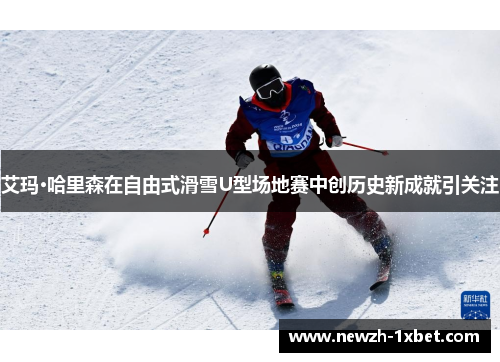 艾玛·哈里森在自由式滑雪U型场地赛中创历史新成就引关注
