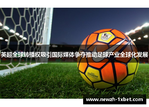 英超全球转播权吸引国际媒体争夺推动足球产业全球化发展