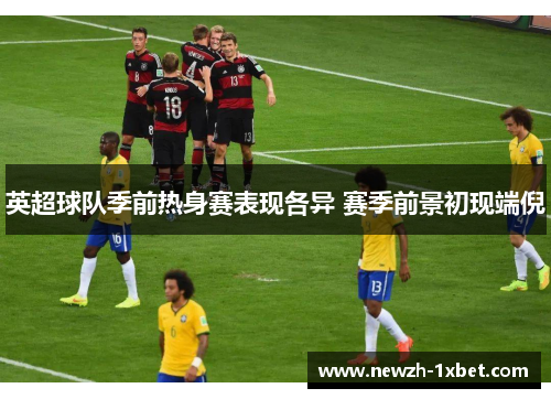 英超球队季前热身赛表现各异 赛季前景初现端倪