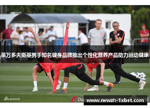 莱万多夫斯基携手知名健身品牌推出个性化营养产品助力运动健康 莱万多夫斯基携手知名健身品牌推出个性化营养产品助力运动健康