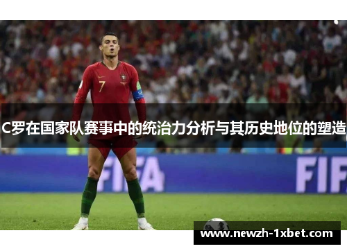 C罗在国家队赛事中的统治力分析与其历史地位的塑造 C罗在国家队赛事中的统治力分析与其历史地位的塑造