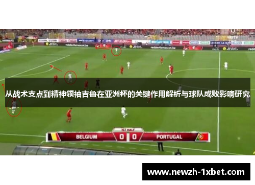 从战术支点到精神领袖吉鲁在亚洲杯的关键作用解析与球队成败影响研究