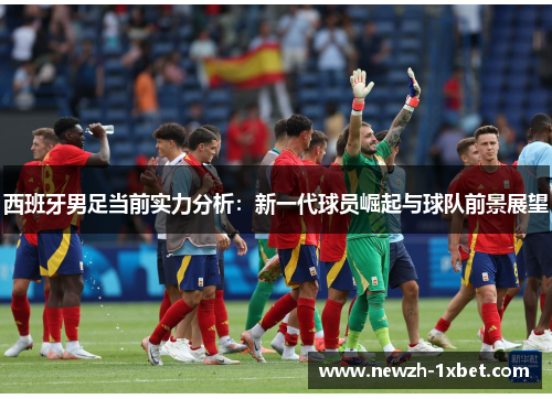 西班牙男足当前实力分析:新一代球员崛起与球队前景展望 西班牙男足当前实力分析:新一代球员崛起与球队前景展望