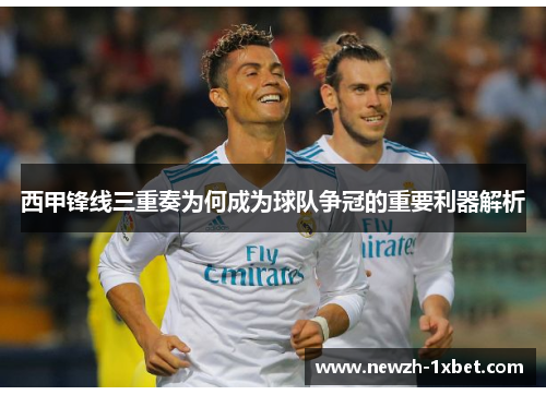 西甲锋线三重奏为何成为球队争冠的重要利器解析 西甲锋线三重奏为何成为球队争冠的重要利器解析